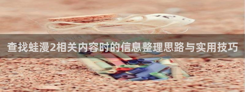 免费漫画在线大全：查找蛙漫2相关内容时的信息整理思路与实用技巧