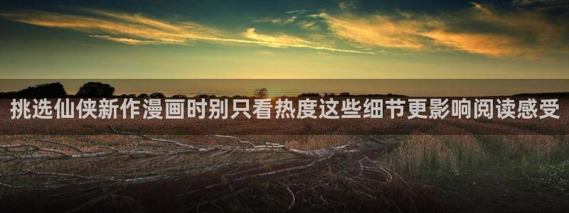 免费漫画日漫推荐:挑选仙侠新作漫画时别只看热度这些细节更影响阅读感受