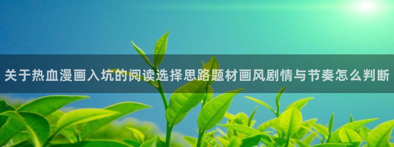 免费漫画漫画章节:关于热血漫画入坑的阅读选择思路题材画风剧情与节奏怎么判断