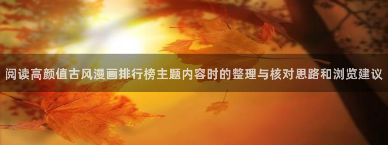 免费在线阅读漫画：阅读高颜值古风漫画排行榜主题内容时的整理与核对思路和浏览建议