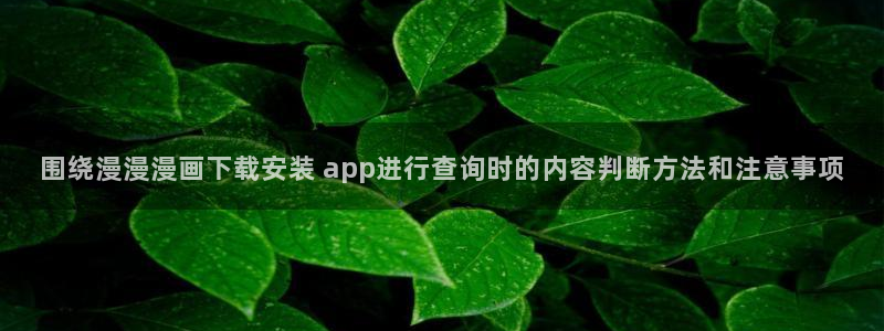 免费漫画首页入口：围绕漫漫漫画下载安装 app进行查询时的内容判断方法和注意事项