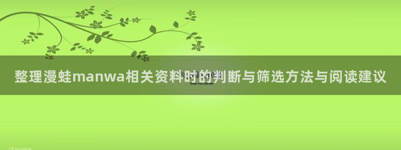 免费漫画校园漫画:整理漫蛙manwa相关资料时的判断与筛选方法与阅读建议